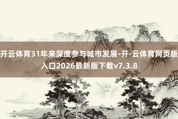 开云体育31年来深度参与城市发展-开·云体育网页版入口2026最新版下载v7.3.8