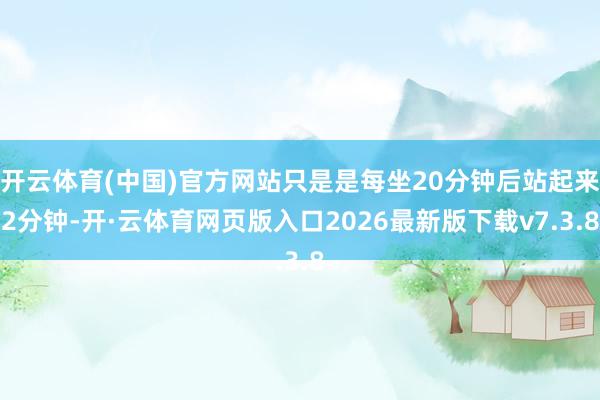 开云体育(中国)官方网站只是是每坐20分钟后站起来2分钟-开·云体育网页版入口2026最新版下载v7.3.8