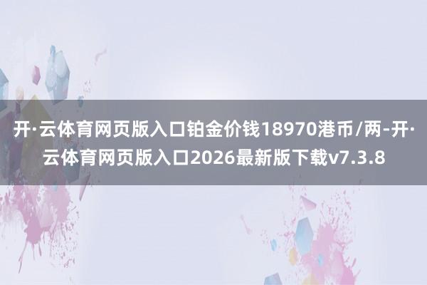 开·云体育网页版入口铂金价钱18970港币/两-开·云体育网页版入口2026最新版下载v7.3.8