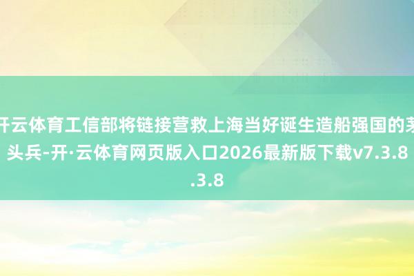 开云体育工信部将链接营救上海当好诞生造船强国的茅头兵-开·云体育网页版入口2026最新版下载v7.3.8