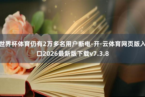世界杯体育仍有2万多名用户断电-开·云体育网页版入口2026最新版下载v7.3.8