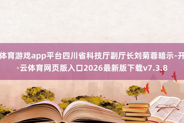 体育游戏app平台四川省科技厅副厅长刘菊蓉暗示-开·云体育网页版入口2026最新版下载v7.3.8
