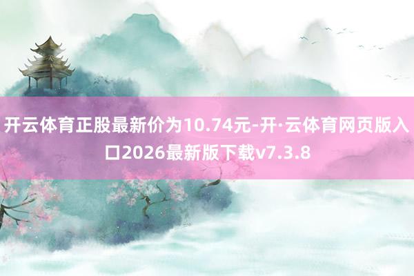 开云体育正股最新价为10.74元-开·云体育网页版入口2026最新版下载v7.3.8