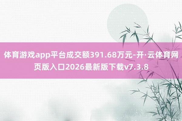 体育游戏app平台成交额391.68万元-开·云体育网页版入口2026最新版下载v7.3.8