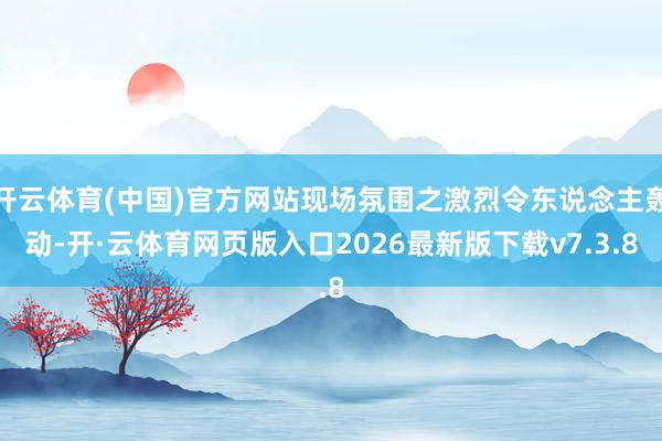 开云体育(中国)官方网站现场氛围之激烈令东说念主轰动-开·云体育网页版入口2026最新版下载v7.3.8
