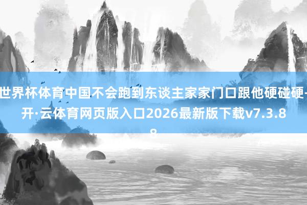 世界杯体育中国不会跑到东谈主家家门口跟他硬碰硬-开·云体育网页版入口2026最新版下载v7.3.8