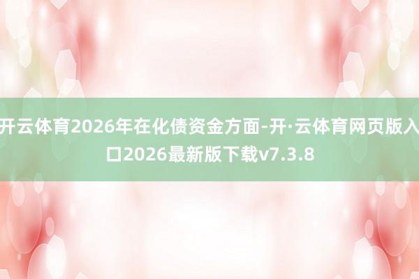 开云体育2026年在化债资金方面-开·云体育网页版入口2026最新版下载v7.3.8