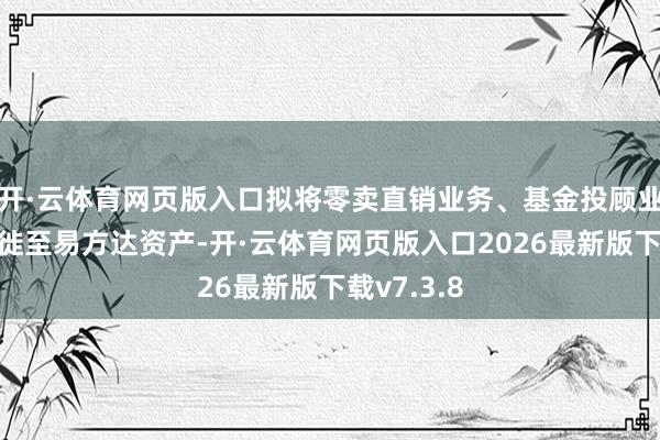 开·云体育网页版入口拟将零卖直销业务、基金投顾业务逐渐迁徙至易方达资产-开·云体育网页版入口2026最新版下载v7.3.8