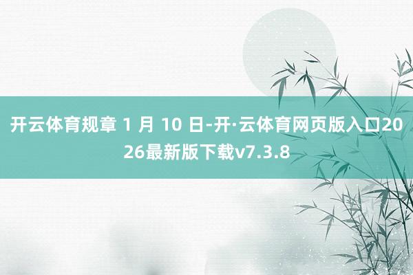 开云体育规章 1 月 10 日-开·云体育网页版入口2026最新版下载v7.3.8
