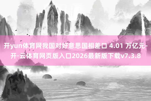 开yun体育网我国对好意思国相差口 4.01 万亿元-开·云体育网页版入口2026最新版下载v7.3.8