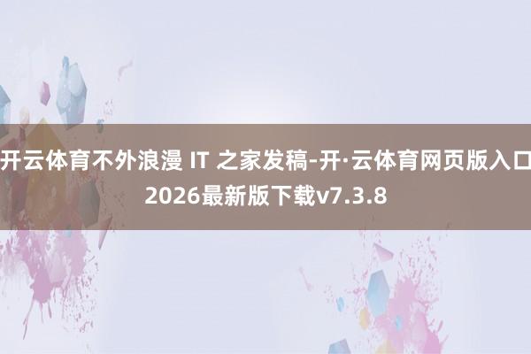 开云体育不外浪漫 IT 之家发稿-开·云体育网页版入口2026最新版下载v7.3.8