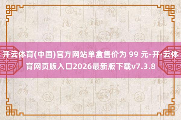 开云体育(中国)官方网站单盒售价为 99 元-开·云体育网页版入口2026最新版下载v7.3.8