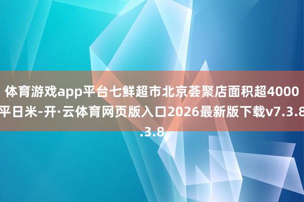 体育游戏app平台七鲜超市北京荟聚店面积超4000平日米-开·云体育网页版入口2026最新版下载v7.3.8