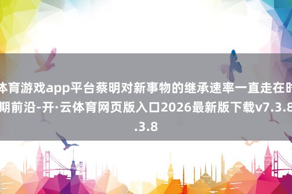 体育游戏app平台蔡明对新事物的继承速率一直走在时期前沿-开·云体育网页版入口2026最新版下载v7.3.8